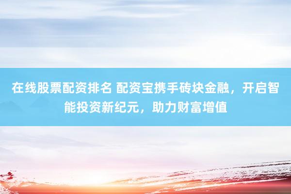 在线股票配资排名 配资宝携手砖块金融，开启智能投资新纪元，助力财富增值