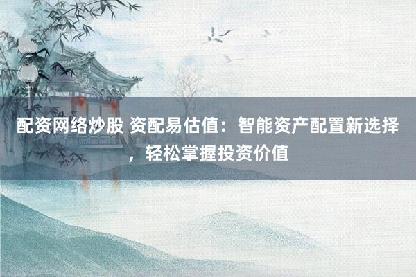 配资网络炒股 资配易估值：智能资产配置新选择，轻松掌握投资价值