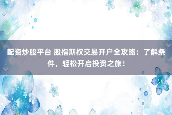 配资炒股平台 股指期权交易开户全攻略：了解条件，轻松开启投资之旅！