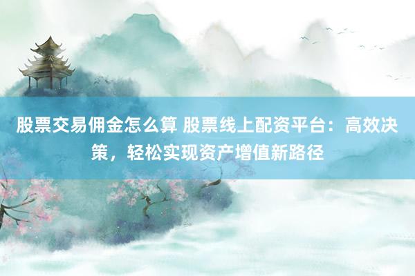 股票交易佣金怎么算 股票线上配资平台：高效决策，轻松实现资产增值新路径