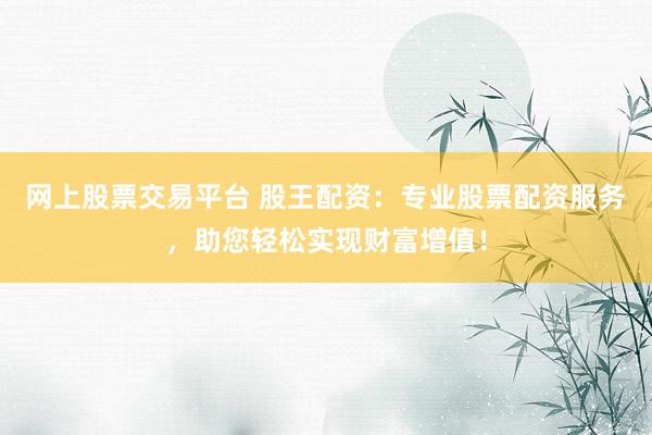 网上股票交易平台 股王配资：专业股票配资服务，助您轻松实现财富增值！