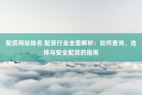 配资网站排名 配资行业全面解析：如何查询、选择与安全配资的指南