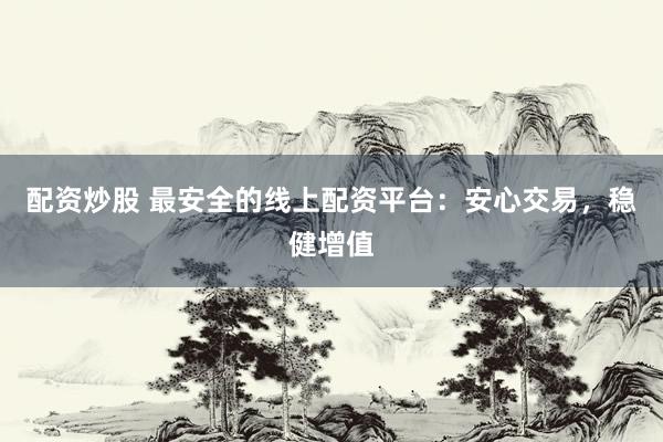 配资炒股 最安全的线上配资平台:安心交易,稳健增值