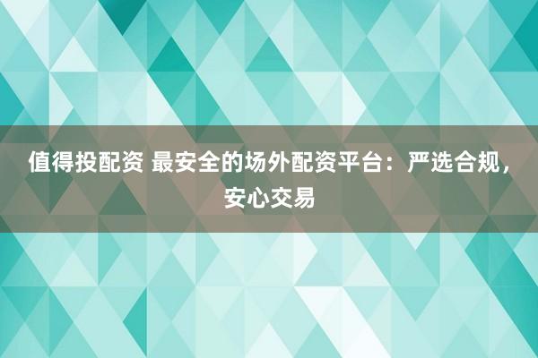 值得投配资 最安全的场外配资平台:严选合规,安心交易