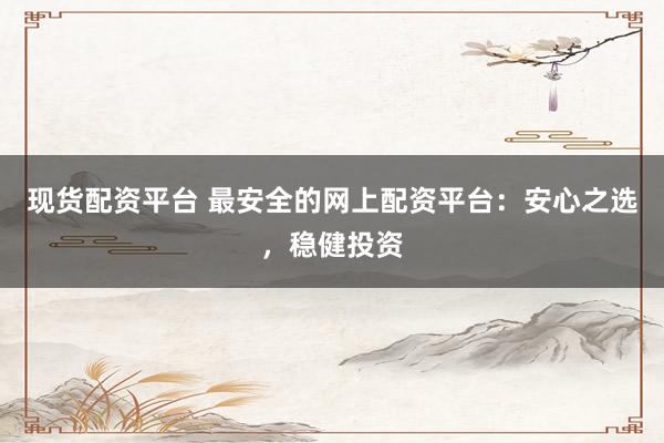 现货配资平台 最安全的网上配资平台:安心之选,稳健投资