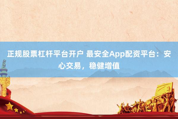 正规股票杠杆平台开户 最安全App配资平台:安心交易,稳健增值