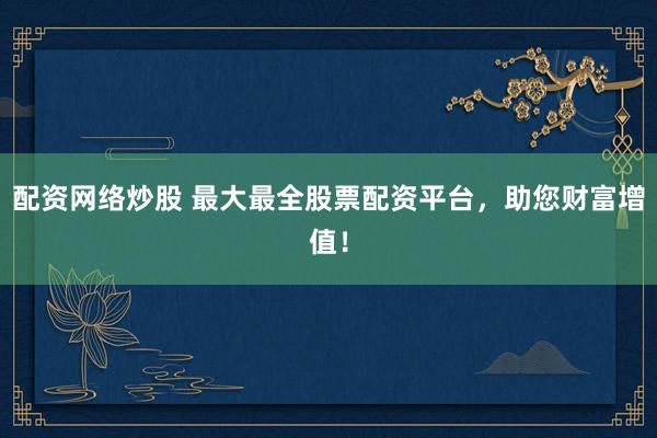配资网络炒股 最大最全股票配资平台,助您财富增值!