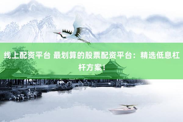 线上配资平台 最划算的股票配资平台:精选低息杠杆方案!