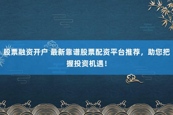 股票融资开户 最新靠谱股票配资平台推荐,助您把握投资机遇!