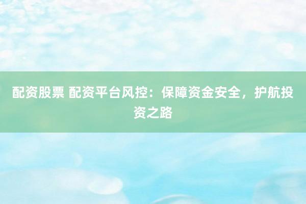 配资股票 配资平台风控:保障资金安全,护航投资之路