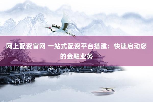 网上配资官网 一站式配资平台搭建:快速启动您的金融业务