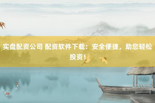实盘配资公司 配资软件下载：安全便捷，助您轻松投资！