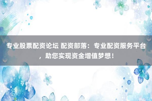 专业股票配资论坛 配资部落:专业配资服务平台,助您实现资金增值梦想!