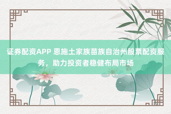 证券配资APP 恩施土家族苗族自治州股票配资服务,助力投资者稳健布局市场