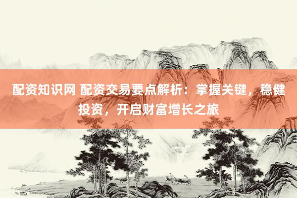 配资知识网 配资交易要点解析:掌握关键,稳健投资,开启财富增长之旅