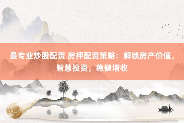 最专业炒股配资 房押配资策略：解锁房产价值，智慧投资，稳健增收