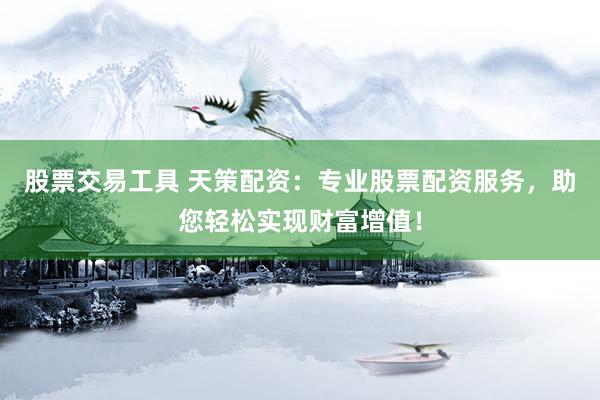 股票交易工具 天策配资:专业股票配资服务,助您轻松实现财富增值!
