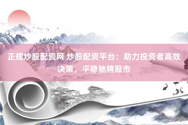正规炒股配资网 炒股配资平台:助力投资者高效决策,平稳驰骋股市