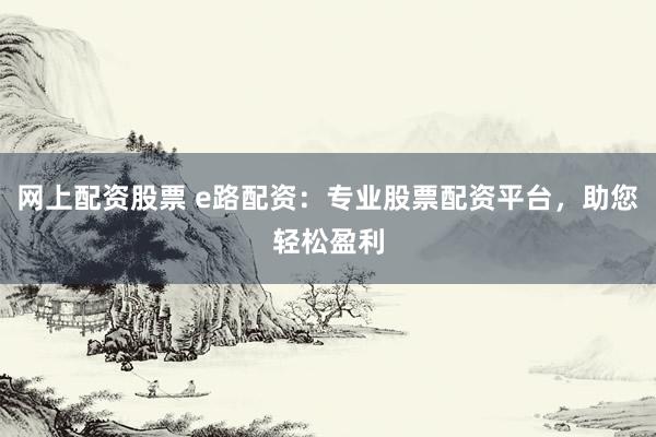网上配资股票 e路配资:专业股票配资平台,助您轻松盈利