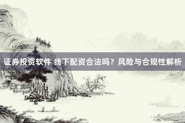 证券投资软件 线下配资合法吗?风险与合规性解析