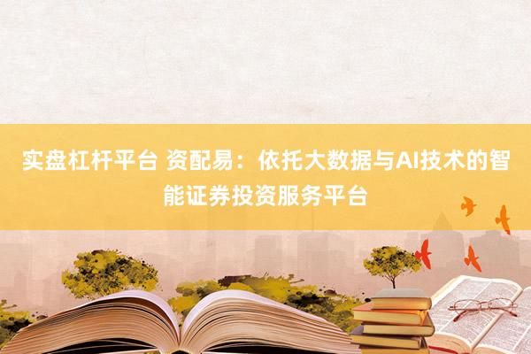 实盘杠杆平台 资配易：依托大数据与AI技术的智能证券投资服务平台