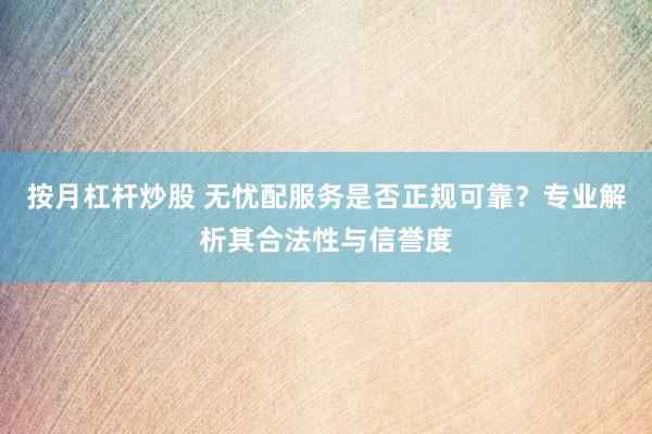 按月杠杆炒股 无忧配服务是否正规可靠？专业解析其合法性与信誉度