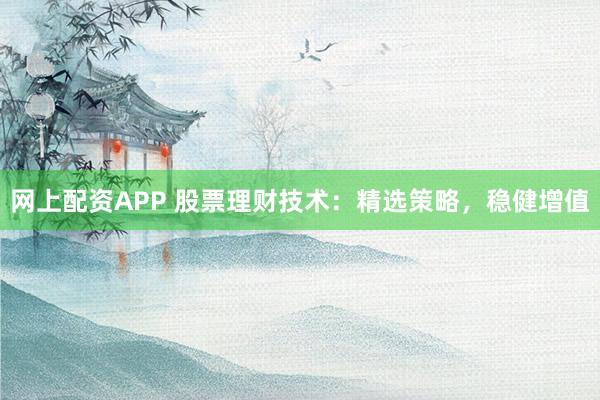 网上配资APP 股票理财技术：精选策略，稳健增值