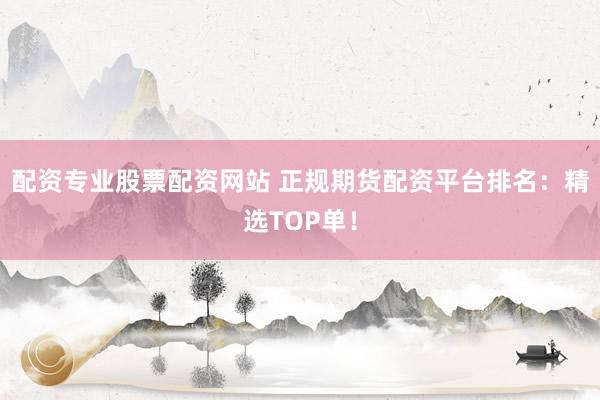 配资专业股票配资网站 正规期货配资平台排名:精选TOP单!