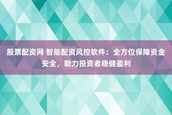 股票配资网 智能配资风控软件:全方位保障资金安全,助力投资者稳健盈利