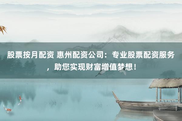 股票按月配资 惠州配资公司:专业股票配资服务,助您实现财富增值梦想!