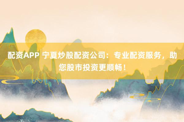 配资APP 宁夏炒股配资公司:专业配资服务,助您股市投资更顺畅!