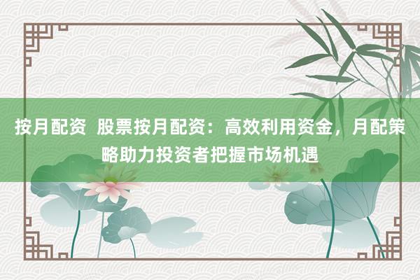 按月配资  股票按月配资：高效利用资金，月配策略助力投资者把握市场机遇