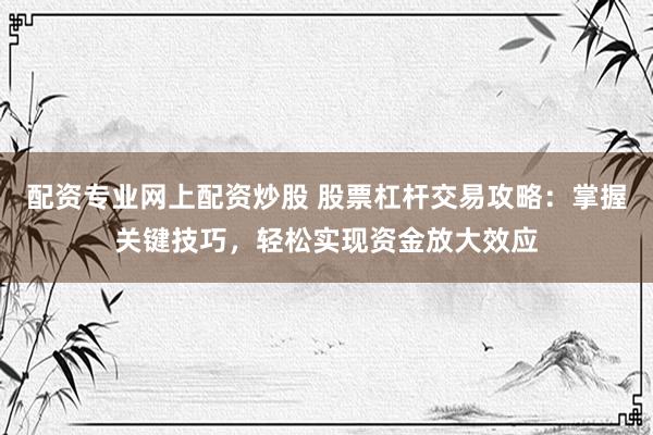 配资专业网上配资炒股 股票杠杆交易攻略：掌握关键技巧，轻松实现资金放大效应