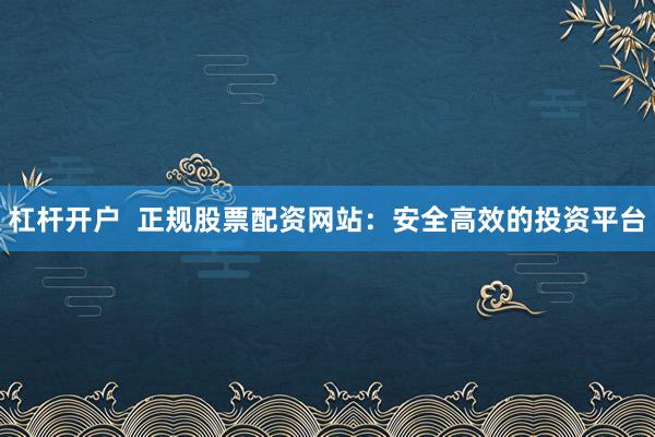 杠杆开户 正规股票配资网站:安全高效的投资平台