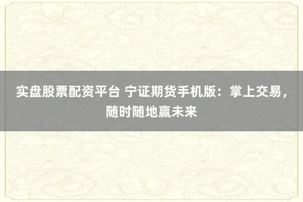 实盘股票配资平台 宁证期货手机版:掌上交易,随时随地赢未来