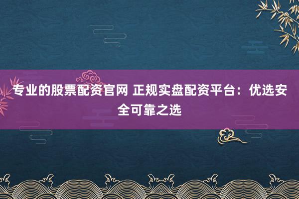 专业的股票配资官网 正规实盘配资平台:优选安全可靠之选