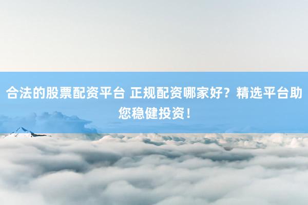 合法的股票配资平台 正规配资哪家好?精选平台助您稳健投资!