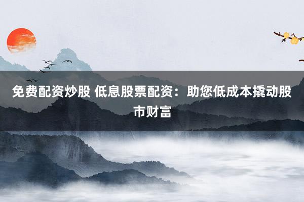 免费配资炒股 低息股票配资:助您低成本撬动股市财富