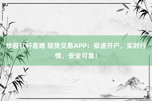 炒股杠杆是啥 现货交易APP:极速开户,实时行情,安全可靠!