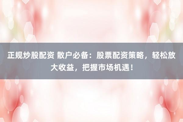 正规炒股配资 散户必备：股票配资策略，轻松放大收益，把握市场机遇！