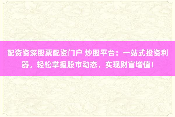 配资资深股票配资门户 炒股平台：一站式投资利器，轻松掌握股市动态，实现财富增值！