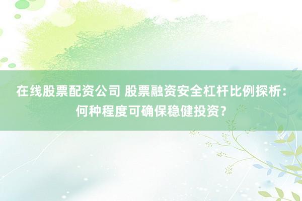 在线股票配资公司 股票融资安全杠杆比例探析：何种程度可确保稳健投资？