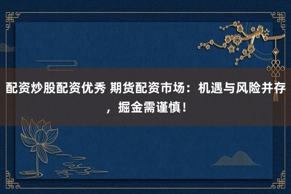 配资炒股配资优秀 期货配资市场：机遇与风险并存，掘金需谨慎！