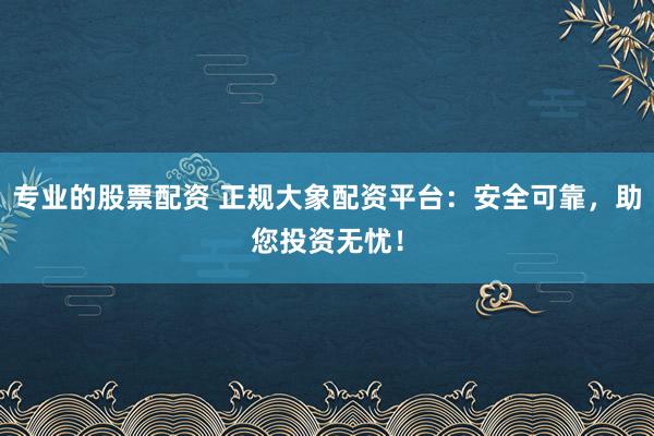 专业的股票配资 正规大象配资平台：安全可靠，助您投资无忧！