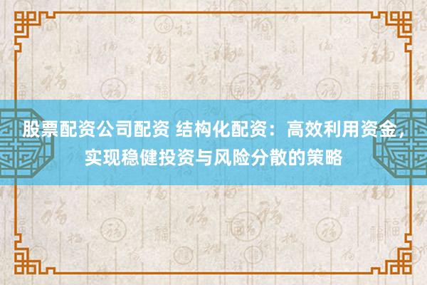 股票配资公司配资 结构化配资：高效利用资金，实现稳健投资与风险分散的策略