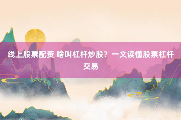 线上股票配资 啥叫杠杆炒股？一文读懂股票杠杆交易