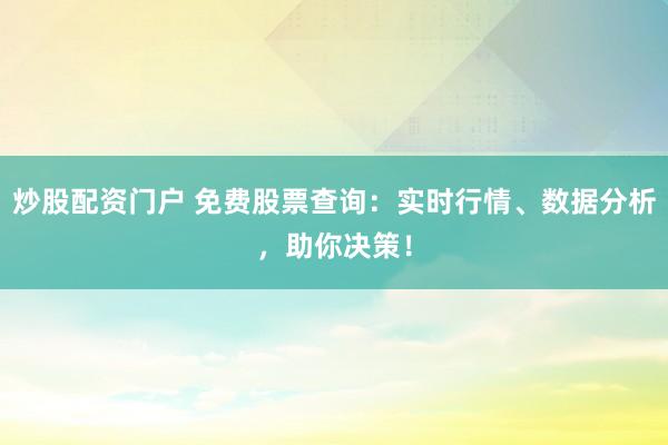 炒股配资门户 免费股票查询:实时行情、数据分析,助你决策!