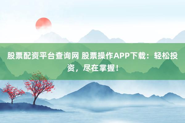 股票配资平台查询网 股票操作APP下载：轻松投资，尽在掌握！