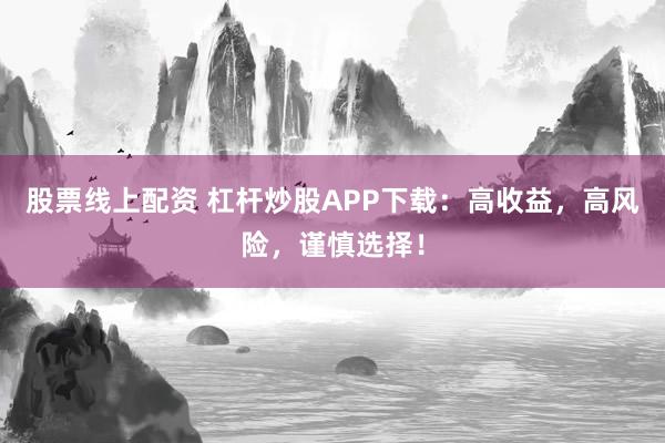 股票线上配资 杠杆炒股APP下载：高收益，高风险，谨慎选择！