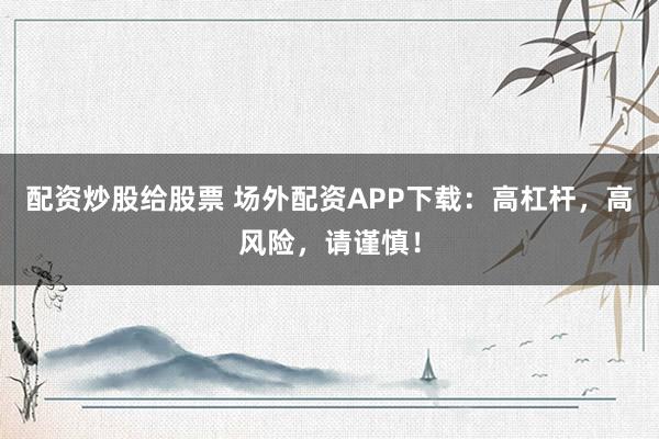 配资炒股给股票 场外配资APP下载：高杠杆，高风险，请谨慎！